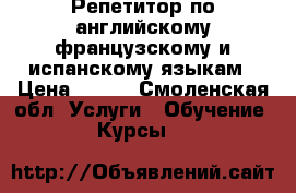 Репетитор по английскому французскому и испанскому языкам › Цена ­ 400 - Смоленская обл. Услуги » Обучение. Курсы   